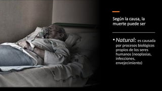 Según la causa, la
muerte puede ser
•Natural: es causada
por procesos biológicos
propios de los seres
humanos (neoplasias,
infecciones,
envejecimiento)
 