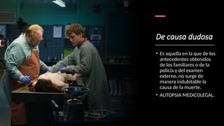De causa dudosa
• Es aquella en la que de los
antecedentes obtenidos
de los familiares o de la
policía y del examen
externo, no surge de
manera indubitable la
causa de la muerte.
• AUTOPSIA MEDICOLEGAL.
 