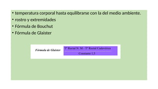• temperatura corporal hasta equilibrarse con la del medio ambiente.
• rostro y extremidades
• Fórmula de Bouchut
• Fórmula de Glaister
 