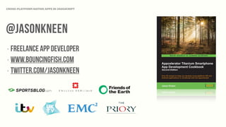 @jasonkneen
‣ FREELANCE APP DEVELOPER
‣ www.bouncingfish.com
‣ twitter.com/jasonkneen
CROSS-PLATFORM NATIVE APPS IN JAVASCRIPT
 