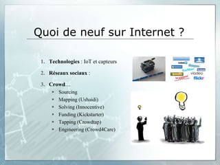 Quoi de neuf sur Internet ?

 1. Technologies : IoT et capteurs

 2. Réseaux sociaux :

 3. Crowd…
        Sourcing
        Mapping (Ushaidi)
        Solving (Innocentive)
        Funding (Kickstarter)
        Tapping (Crowdtap)
        Engineering (Crowd4Care)
 