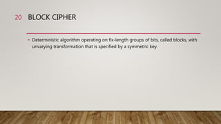 BLOCK CIPHER
• Deterministic algorithm operating on fix-length groups of bits, called blocks, with
unvarying transformation that is specified by a symmetric key.
20
 