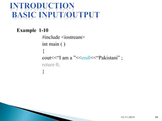 Example 1-10 
#include <iostream> 
int main ( ) 
{ 
cout<<“I am a ”<<endl<<“Pakistani” ; 
return 0; 
} 
12/11/2014 66 
 