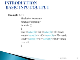 Example 1-11 
#include <iostream> 
#include<iomanip> 
int main ( ) 
{ 
cout<<setw(5)<<62<<setw(5)<<8<<endl; 
cout<<setw(5)<<100<<setw(5)<<77<<endl; 
cout<<setw(5)<<5<<setw(5)<<162<<endl; 
return 0; 
} 
12/11/2014 70 
 