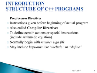 Preprocessor Directives 
Instructions given before beginning of actual program 
Also called Compiler Directives 
To define certain actions or special instructions 
(include arithmetic equation) 
Normally begin with number sign (#) 
May include keywords like “include” or “define” 
12/11/2014 8 
 