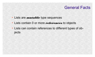 General Facts
●

Lists are mutable type sequences

●

Lists contain 0 or more references to objects

●

Lists can contain references to different types of objects

 