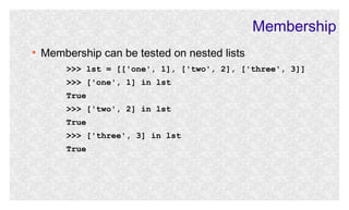 Membership
●

Membership can be tested on nested lists
>>> lst = [['one', 1], ['two', 2], ['three', 3]]
>>> ['one', 1] in lst
True
>>> ['two', 2] in lst
True
>>> ['three', 3] in lst
True

 