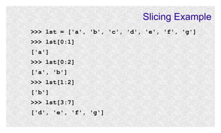 Slicing Example
>>> lst = ['a', 'b', 'c', 'd', 'e', 'f', 'g']
>>> lst[0:1]
['a']
>>> lst[0:2]
['a', 'b']
>>> lst[1:2]
['b']
>>> lst[3:7]
['d', 'e', 'f', 'g']

 