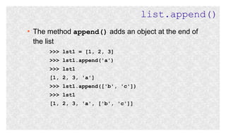 list.append()
●

The method append() adds an object at the end of
the list
>>> lst1 = [1, 2, 3]
>>> lst1.append('a')
>>> lst1
[1, 2, 3, 'a']
>>> lst1.append(['b', 'c'])
>>> lst1
[1, 2, 3, 'a', ['b', 'c']]

 