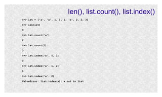 len(), list.count(), list.index()
>>> lst = ['a', 'a', 1, 1, 1, 'b', 2, 2, 3]
>>> len(lst)
9
>>> lst.count('a')
2
>>> lst.count(1)
3
>>> lst.index('a', 0, 2)
0
>>> lst.index('a', 1, 2)
1
>>> lst.index('a', 2)
ValueError: list.index(x): x not in list

 