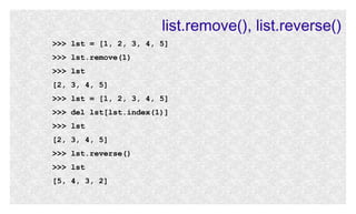 list.remove(), list.reverse()
>>> lst = [1, 2, 3, 4, 5]
>>> lst.remove(1)
>>> lst
[2, 3, 4, 5]
>>> lst = [1, 2, 3, 4, 5]
>>> del lst[lst.index(1)]
>>> lst
[2, 3, 4, 5]
>>> lst.reverse()
>>> lst
[5, 4, 3, 2]

 