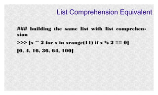 List Comprehension Equivalent
### building the same list with list comprehension
>>> [x ** 2 for x in xrange(11) if x % 2 == 0]
[0, 4, 16, 36, 64, 100]

 
