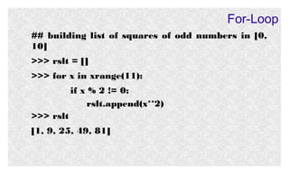 For-Loop
## building list of squares of odd numbers in [0,
10]
>>> rslt = []
>>> for x in xrange(11):
if x % 2 != 0:
rslt.append(x**2)
>>> rslt
[1, 9, 25, 49, 81]

 