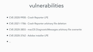 vulnerabilities
• CVE-2020-9900 - Crash Reporter LPE


• CVE-2021-1786 - Crash Reporter arbitrary
fi
le deletion


• CVE-2020-3855 - macOS DiagnosticMessages arbitrary
fi
le overwrite


• CVE-2020-3762 - Adobe installer LPE


• ...
 