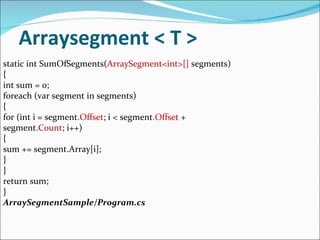 Arraysegment < T > static int SumOfSegments( ArraySegment<int>[]  segments) { int sum = 0; foreach (var segment in segments) { for (int i = segment .Offset ; i < segment .Offset  + segment .Count ; i++) { sum += segment.Array[i]; } } return sum; } ArraySegmentSample/Program.cs 