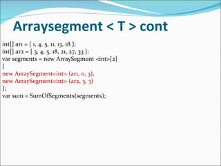 Arraysegment < T > cont int[] ar1 = { 1, 4, 5, 11, 13, 18 }; int[] ar2 = { 3, 4, 5, 18, 21, 27, 33 }; var segments = new ArraySegment <int>[2] { new ArraySegment<int> (ar1, 0, 3), new ArraySegment<int> (ar2, 3, 3) }; var sum = SumOfSegments(segments); 