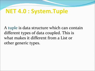 NET 4.0 : System.Tuple   A  tuple  is data structure which can contain different types of data coupled. This is what makes it different from a List or other generic types. 