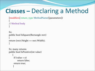 Classes –  Declaring a Method [ modifiers ]  return_type   MethodName ([parameters]) { //  Method body } Ex: public bool IsSquare(Rectangle rect) { return (rect.Height == rect.Width); } Ex: many returns public bool IsPositive(int value) { if (value < 0) return false; return true; } 