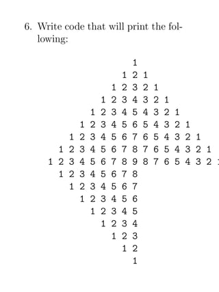 6. Write code that will print the fol-
   lowing:

                                 1
                             1   2   1
                         1   2   3   2   1
                     1   2   3   4   3   2   1
                 1   2   3   4   5   4   3   2   1
             1   2   3   4   5   6   5   4   3   2   1
         1   2   3   4   5   6   7   6   5   4   3   2 1
       1 2   3   4   5   6   7   8   7   6   5   4   3 2 1
     1 2 3   4   5   6   7   8   9   8   7   6   5   4 3 2 1
       1 2   3   4   5   6   7   8
         1   2   3   4   5   6   7
             1   2   3   4   5   6
                 1   2   3   4   5
                     1   2   3   4
                         1   2   3
                             1   2
                                 1
 
