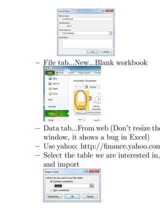 – File tab...New...Blank workbook




– Data tab...From web (Don’t resize the
  window, it shows a bug in Excel)
– Use yahoo: http://ﬁnance.yahoo.com
– Select the table we are interested in,
  and import
 