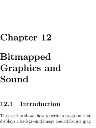 Chapter 12

Bitmapped
Graphics and
Sound

12.1      Introduction
This section shows how to write a program that
displays a background image loaded from a jpeg
 