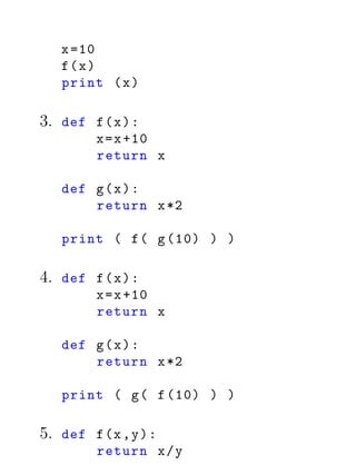 x =10
   f(x)
   print ( x )

3. def f ( x ) :
         x = x +10
         return x

   def g ( x ) :
       return x *2

   print ( f ( g (10) ) )

4. def f ( x ) :
         x = x +10
         return x

   def g ( x ) :
       return x *2

   print ( g ( f (10) ) )

5. def f (x , y ) :
         return x / y
 