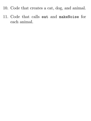 10. Code that creates a cat, dog, and animal.

11. Code that calls eat and makeNoise for
    each animal.
 