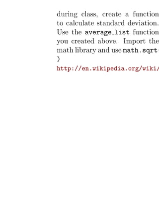 during class, create a function
to calculate standard deviation.
Use the average list function
you created above. Import the
math library and use math.sqrt(
)
http://en.wikipedia.org/wiki/
 
