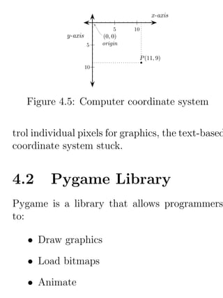 Figure 4.5: Computer coordinate system


trol individual pixels for graphics, the text-based
coordinate system stuck.


4.2      Pygame Library
Pygame is a library that allows programmers
to:

   • Draw graphics

   • Load bitmaps

   • Animate
 
