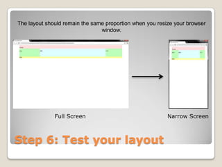 The layout should remain the same proportion when you resize your browser
                                window.




              Full Screen                                 Narrow Screen



Step 6: Test your layout
 