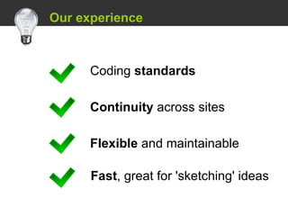   Our experience Coding  standards Continuity  across sites Flexible  and maintainable Fast , great for 'sketching' ideas 