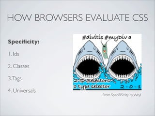 HOW BROWSERS EVALUATE CSS
Speciﬁcity:
1. Ids
2. Classes
3.Tags
4. Universals
From SpeciFISHity by Weyl
 