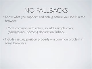 NO FALLBACKS
• Know what you support, and debug before you see it in the
browser.
• Most common with colors, so add a simple color
(background-, border-) declaration fallback.
• Includes setting position properly -- a common problem in
some browsers
 