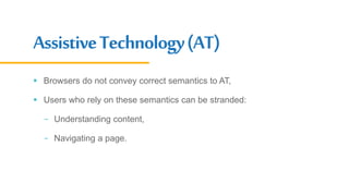 AssistiveTechnology(AT)
 Browsers do not convey correct semantics to AT,
 Users who rely on these semantics can be stranded:
- Understanding content,
- Navigating a page.
 