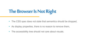 TheBrowserIsNotRight
 The CSS spec does not state that semantics should be dropped,
 As display properties, there is no reason to remove them,
 The accessibility tree should not care about visuals.
 