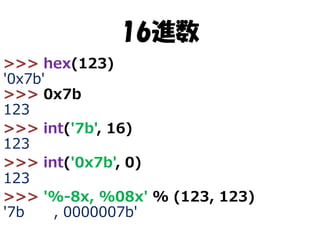 16進数
>>> hex(123)
'0x7b'
>>> 0x7b
123
>>> int('7b', 16)
123
>>> int('0x7b', 0)
123
>>> '%-8x, %08x' % (123, 123)
'7b
, 0000007b'

 