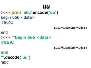 uu
>>> print 'abc'.encode('uu')
begin 666 <data>
#86)C
(この行には空白が一つある)

end
>>> '''begin 666 <data>
#86)C
(この行には空白が一つある)

end
'''.decode('uu')
'abc'

 
