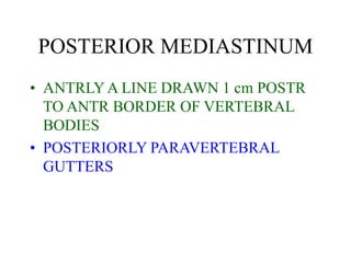 POSTERIOR MEDIASTINUM
• ANTRLY A LINE DRAWN 1 cm POSTR
TO ANTR BORDER OF VERTEBRAL
BODIES
• POSTERIORLY PARAVERTEBRAL
GUTTERS
 