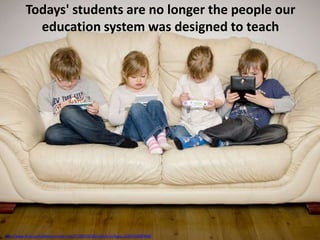 Todays' students are no longer the people our
             education system was designed to teach




http://www.flickr.com/photos/mister-mac/7309103230/sizes/k/in/faves-11607028@N08/
 