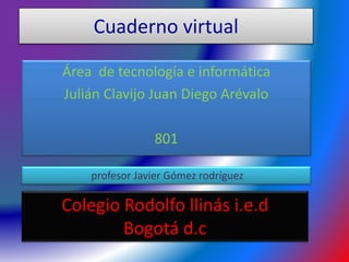 Cuaderno virtual
Área de tecnología e informática
Julián Clavijo Juan Diego Arévalo
801
profesor Javier Gómez rodríguez
Colegio Rodolfo llinás i.e.d
Bogotá d.c
 