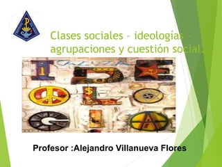 Clases sociales – ideologías –
agrupaciones y cuestión social.
Profesor :Alejandro Villanueva Flores
 