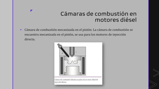z
Cámaras de combustión en
motores diésel
▪ Cámara de combustión mecanizada en el pistón: La cámara de combustión se
encuentra mecanizada en el pistón, se usa para los motores de inyección
directa.
 