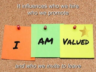 It influences who we hire
who we promote
and who we invite to leave
 