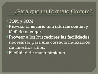 TOM y SOM Proveer al usuario una interfaz común y fácil de navegar. Proveer a los buscadores las facilidades necesarias para una correcta indexación de nuestros sitios. Facilidad de mantenimiento 