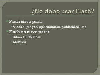 Flash sirve para: Videos, juegos, aplicaciones, publicidad, etc Flash no sirve para: Sitios 100% Flash Menues 