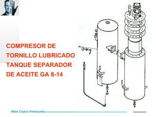 Atlas Copco Venezuela
AtlasCopco
COMPRESOR DE
TORNILLO LUBRICADO
TANQUE SEPARADOR
DE ACEITE GA 8-14
 