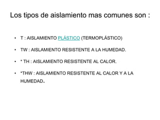 Los tipos de aislamiento mas comunes son :
• T : AISLAMIENTO PLÁSTICO (TERMOPLÁSTICO)
• TW : AISLAMIENTO RESISTENTE A LA HUMEDAD.
• * TH : AISLAMIENTO RESISTENTE AL CALOR.
• *THW : AISLAMIENTO RESISTENTE AL CALOR Y A LA
HUMEDAD.
 