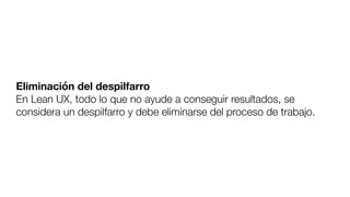 Eliminación del despilfarro
En Lean UX, todo lo que no ayude a conseguir resultados, se
considera un despilfarro y debe eliminarse del proceso de trabajo.
 