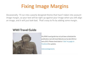Fixing Image Margins
Occasionally I’ll run into a poorly designed theme that hasn’t taken into account
image margin, so your text will be right up against your image when you left align
an image, and it will just look bad. That’s easy to fix by adding some margin.
 