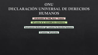 Instrumento declarativo que contiene los derechos humanos
Contiene: 30 artículos
III sesión de la ASAMBLEA GENERAL
10 diciembre de 1948, París – Francia
 